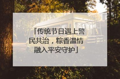 传统节日遇上警民共治，粽香温情融入平安守护