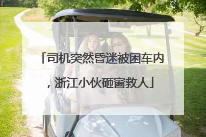司机突然昏迷被困车内，浙江小伙砸窗救人