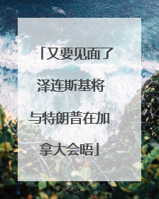 又要见面了 泽连斯基将与特朗普在加拿大会晤