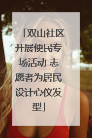 双山社区开展便民专场活动 志愿者为居民设计心仪发型