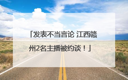 发表不当言论 江西赣州2名主播被约谈！