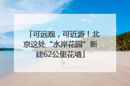 可远观，可近游！北京这处“水岸花园”新建62公里花墙
