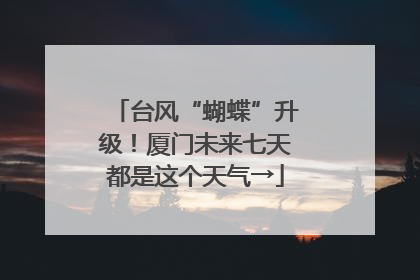 台风“蝴蝶”升级！厦门未来七天都是这个天气→