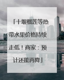 十堰榴莲等热带水果价格持续走低！商家：预计还能再降