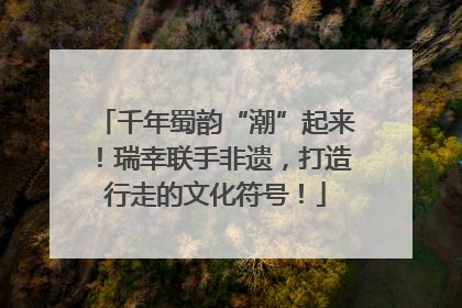千年蜀韵“潮”起来！瑞幸联手非遗，打造行走的文化符号！
