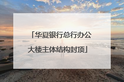 华夏银行总行办公大楼主体结构封顶