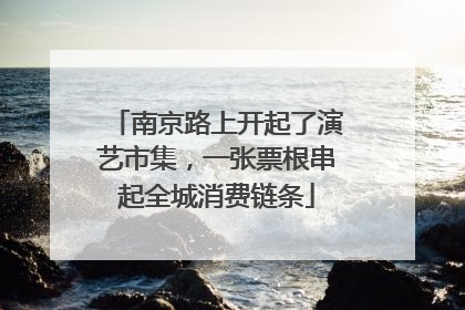 南京路上开起了演艺市集，一张票根串起全城消费链条