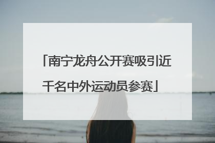 南宁龙舟公开赛吸引近千名中外运动员参赛