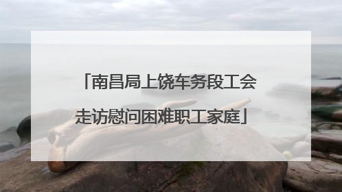南昌局上饶车务段工会走访慰问困难职工家庭