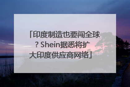 印度制造也要闯全球？Shein据悉将扩大印度供应商网络