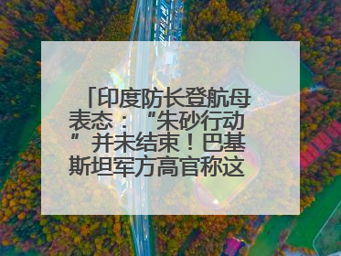 印度防长登航母表态：“朱砂行动”并未结束！巴基斯坦军方高官称这是一种危险的状况……