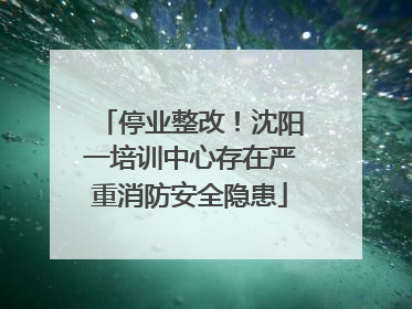 停业整改！沈阳一培训中心存在严重消防安全隐患