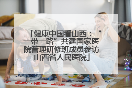 健康中国看山西：“一带一路”共建国家医院管理研修班成员参访山西省人民医院