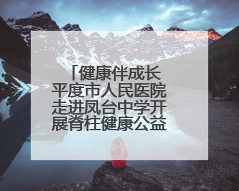 健康伴成长 平度市人民医院走进凤台中学开展脊柱健康公益宣讲