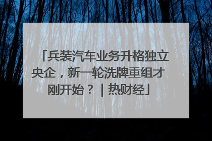 兵装汽车业务升格独立央企，新一轮洗牌重组才刚开始？｜热财经