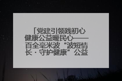 党建引领践初心 健康公益暖民心——百全毫米波“波短情长・守护健康”公益活动进社区
