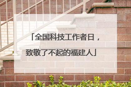 全国科技工作者日，致敬了不起的福建人