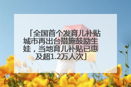 全国首个发育儿补贴城市再出台措施鼓励生娃，当地育儿补贴已惠及超1.2万人次