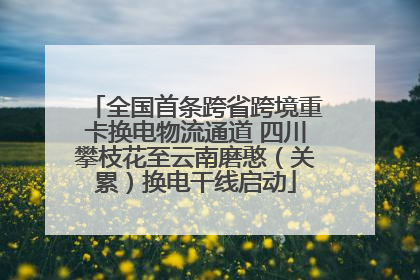 全国首条跨省跨境重卡换电物流通道 四川攀枝花至云南磨憨（关累）换电干线启动