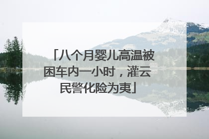 八个月婴儿高温被困车内一小时，灌云民警化险为夷