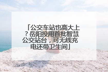 公交车站也高大上？岳阳投用首批智慧公交站台，可无线充电还带卫生间