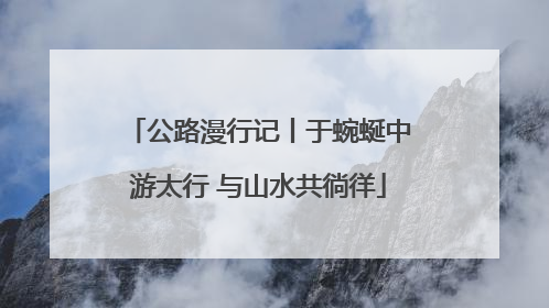 公路漫行记丨于蜿蜒中游太行 与山水共徜徉