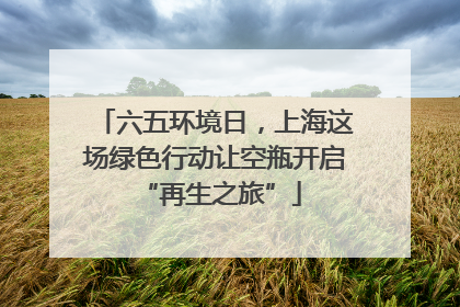 六五环境日，上海这场绿色行动让空瓶开启 “再生之旅”