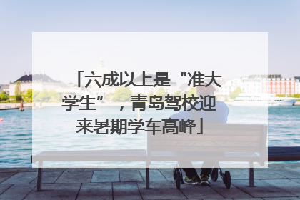 六成以上是“准大学生”，青岛驾校迎来暑期学车高峰