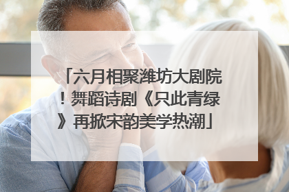 六月相聚潍坊大剧院！舞蹈诗剧《只此青绿》再掀宋韵美学热潮
