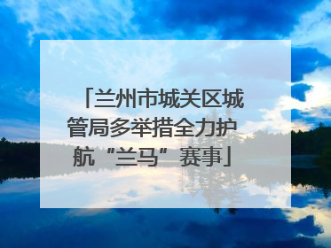 兰州市城关区城管局多举措全力护航“兰马”赛事