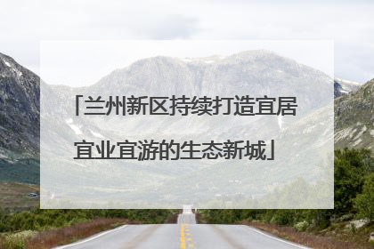 兰州新区持续打造宜居宜业宜游的生态新城