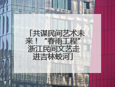 共谋民间艺术未来！“春雨工程” 浙江民间文艺走进吉林蛟河