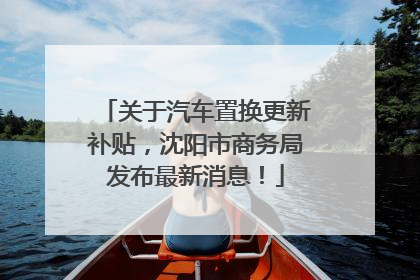 关于汽车置换更新补贴，沈阳市商务局发布最新消息！