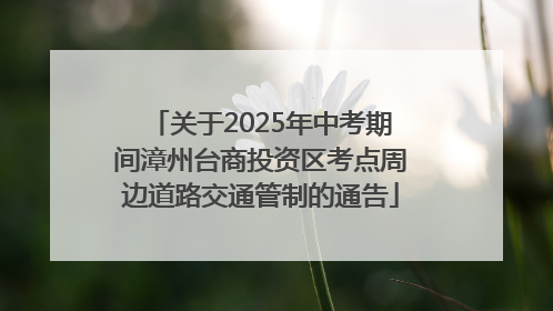 关于2025年中考期间漳州台商投资区考点周边道路交通管制的通告