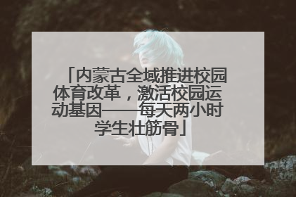 内蒙古全域推进校园体育改革，激活校园运动基因——每天两小时 学生壮筋骨