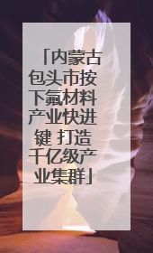内蒙古包头市按下氟材料产业快进键 打造千亿级产业集群