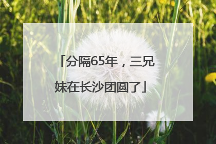 分隔65年，三兄妹在长沙团圆了