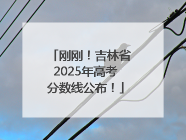 刚刚！吉林省2025年高考分数线公布！