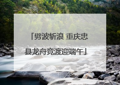 劈波斩浪 重庆忠县龙舟竞渡迎端午