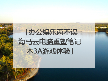 办公娱乐两不误：海马云电脑重塑笔记本3A游戏体验