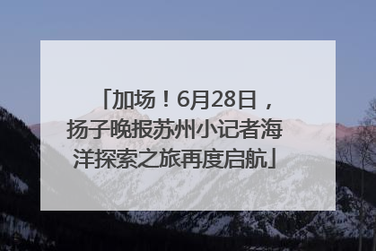 加场！6月28日，扬子晚报苏州小记者海洋探索之旅再度启航