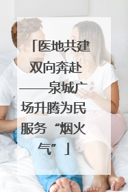 医地共建 双向奔赴——泉城广场升腾为民服务“烟火气”