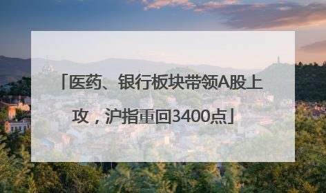 医药、银行板块带领A股上攻，沪指重回3400点