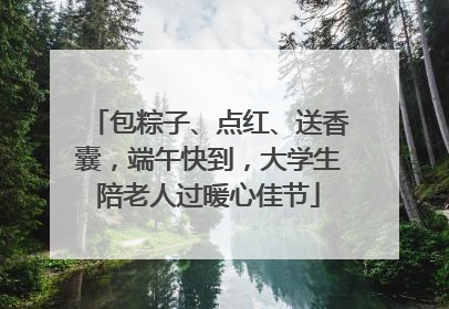 包粽子、点红、送香囊，端午快到，大学生陪老人过暖心佳节