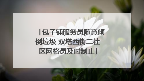 包子铺服务员随意倾倒垃圾 双塔西街二社区网格员及时制止