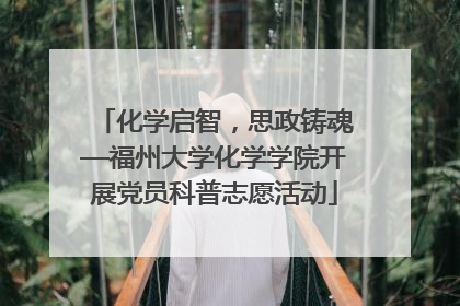 化学启智，思政铸魂—福州大学化学学院开展党员科普志愿活动