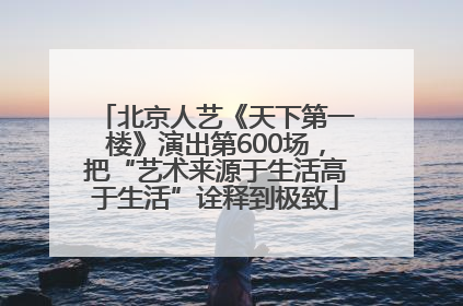 北京人艺《天下第一楼》演出第600场，把“艺术来源于生活高于生活”诠释到极致