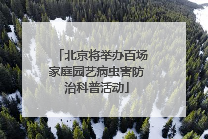 北京将举办百场家庭园艺病虫害防治科普活动