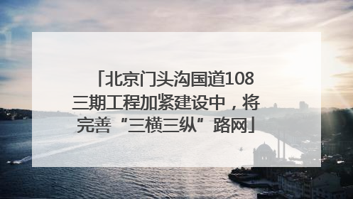 北京门头沟国道108三期工程加紧建设中，将完善“三横三纵”路网