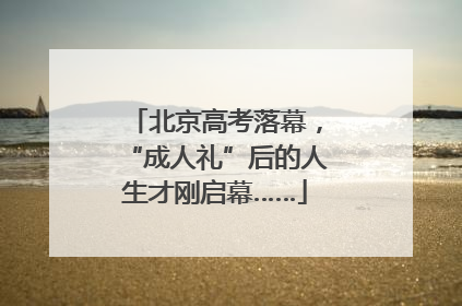 北京高考落幕，“成人礼”后的人生才刚启幕……